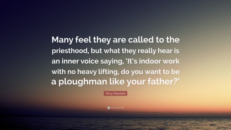 Terry Pratchett Quote: “Many feel they are called to the priesthood, but what they really hear is an inner voice saying, ‘It’s indoor work with no heavy lifting, do you want to be a ploughman like your father?’”