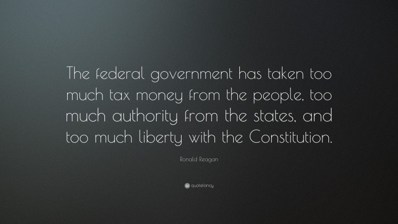 Ronald Reagan Quote: “The federal government has taken too much tax money from the people, too much authority from the states, and too much liberty with the Constitution.”
