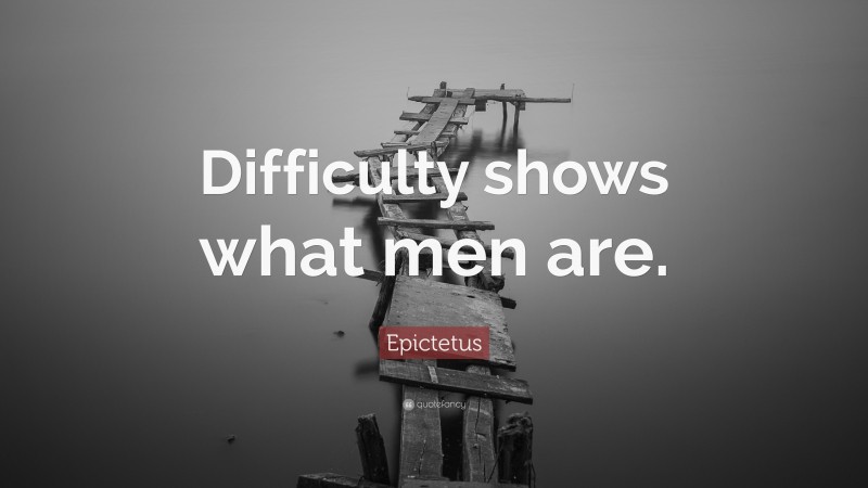 Epictetus Quote: “Difficulty shows what men are.”
