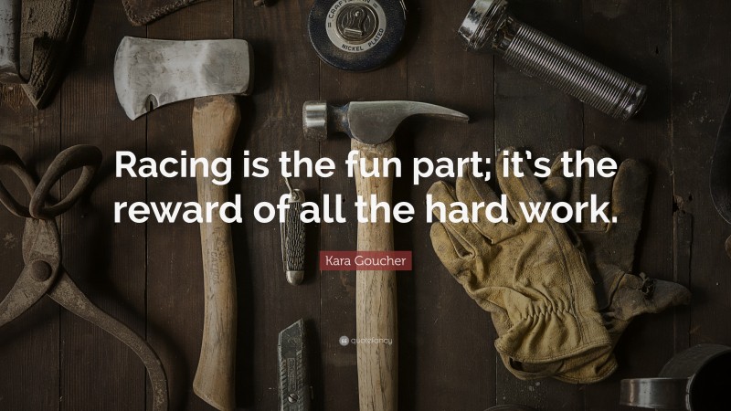Kara Goucher Quote: “Racing is the fun part; it’s the reward of all the hard work.”