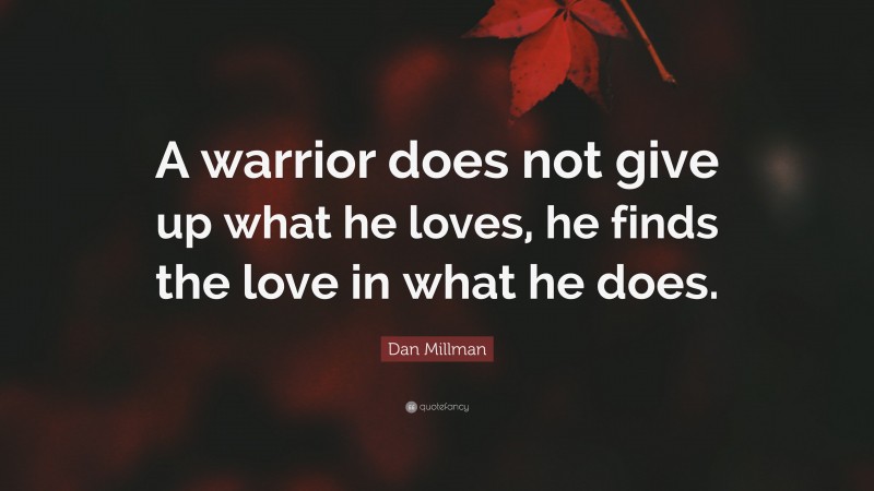 Dan Millman Quote: “A warrior does not give up what he loves, he finds the love in what he does.”