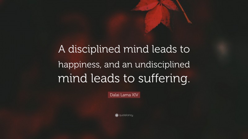 Dalai Lama XIV Quote: “A disciplined mind leads to happiness, and an undisciplined mind leads to suffering.”