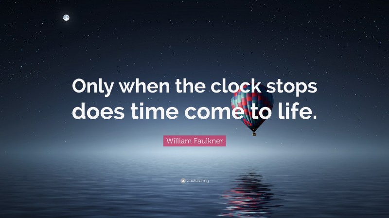 William Faulkner Quote: “Only when the clock stops does time come to life.”