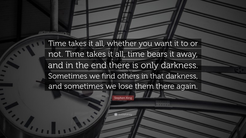 Stephen King Quote: “Time takes it all, whether you want it to or not. Time takes it all, time bears it away, and in the end there is only darkness. Sometimes we find others in that darkness, and sometimes we lose them there again.”