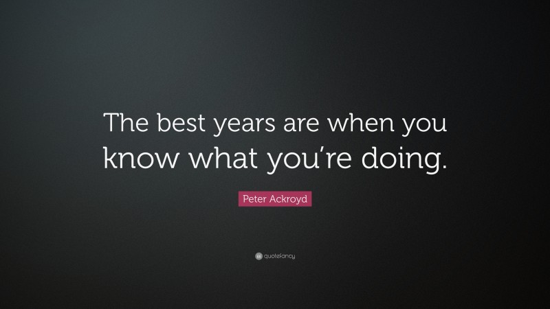 Peter Ackroyd Quote: “The best years are when you know what you’re doing.”