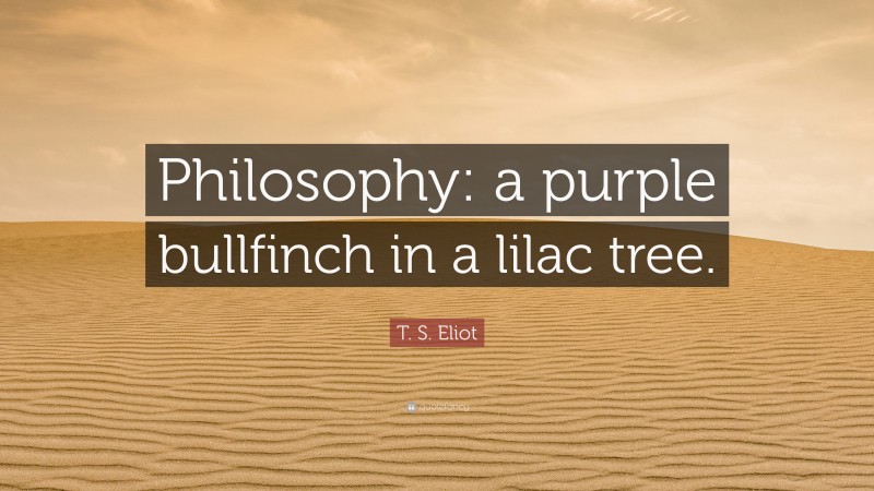 T. S. Eliot Quote: “Philosophy: a purple bullfinch in a lilac tree.”
