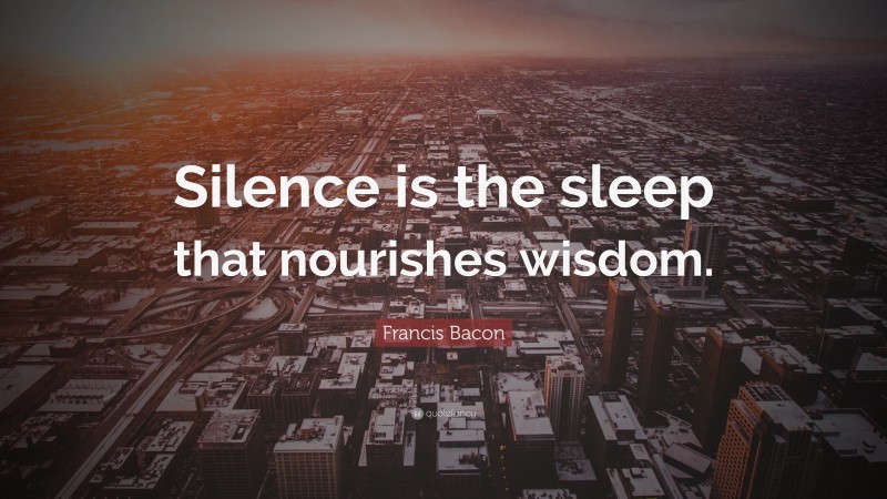 Francis Bacon Quote: “Silence is the sleep that nourishes wisdom.”