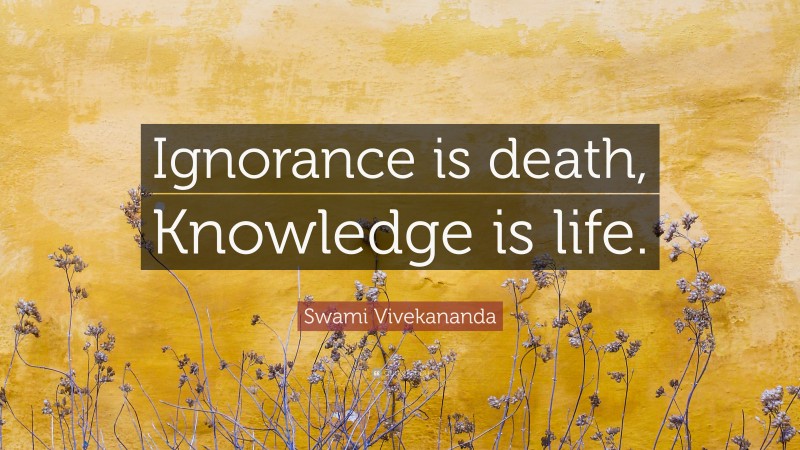 Swami Vivekananda Quote: “Ignorance is death, Knowledge is life.”