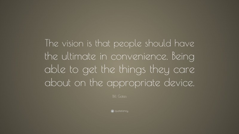 Bill Gates Quote: “The vision is that people should have the ultimate in convenience. Being able to get the things they care about on the appropriate device.”