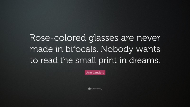 Ann Landers Quote: “Rose-colored glasses are never made in bifocals. Nobody wants to read the small print in dreams.”