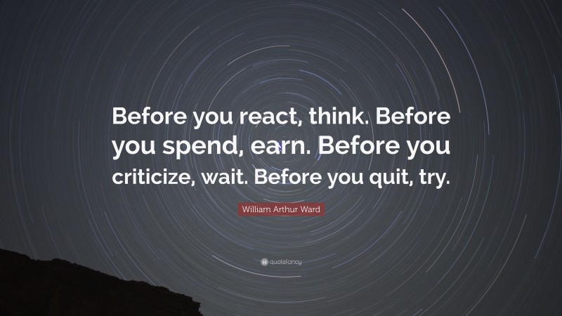 William Arthur Ward Quote: “Before you react, think. Before you spend, earn. Before you criticize, wait. Before you quit, try.”