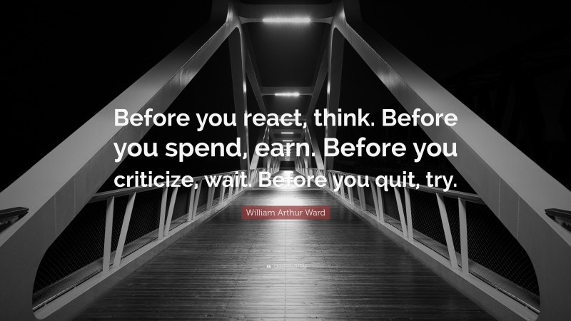 William Arthur Ward Quote: “Before you react, think. Before you spend, earn. Before you criticize, wait. Before you quit, try.”