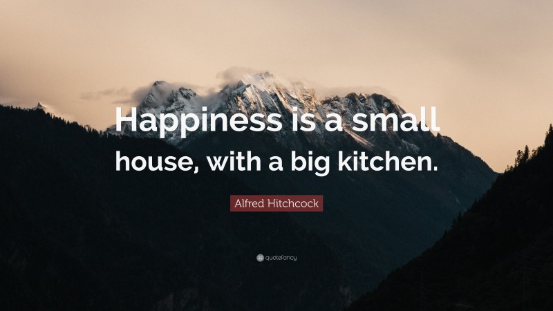 Alfred Hitchcock Quote: “Happiness is a small house, with a big kitchen.”