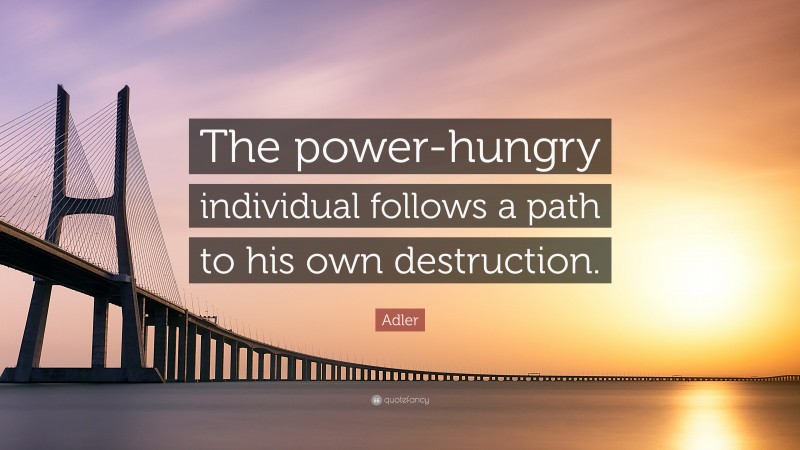 Adler Quote: “The power-hungry individual follows a path to his own destruction.”
