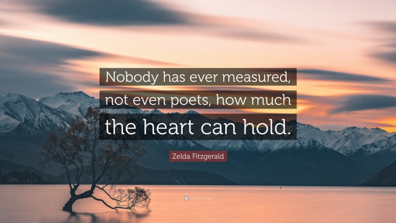 Zelda Fitzgerald Quote: “Nobody has ever measured, not even poets, how much the heart can hold.”