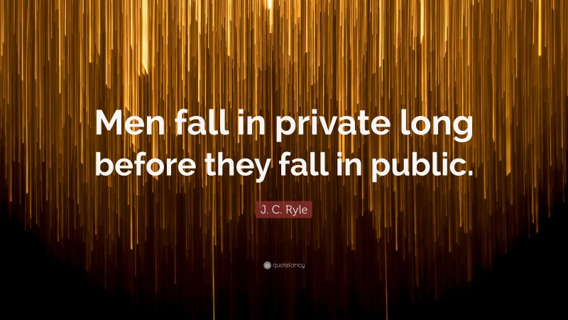 J. C. Ryle Quote: “Men fall in private long before they fall in public.”