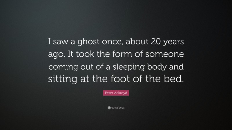 Peter Ackroyd Quote: “I saw a ghost once, about 20 years ago. It took the form of someone coming out of a sleeping body and sitting at the foot of the bed.”