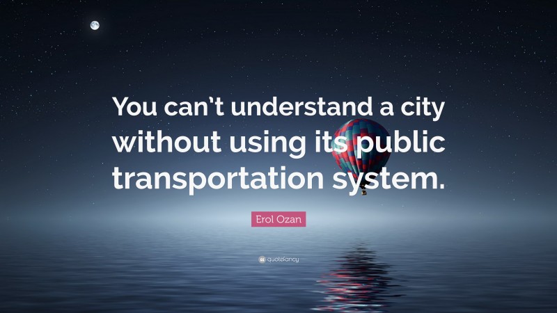 Erol Ozan Quote: “You can’t understand a city without using its public transportation system.”