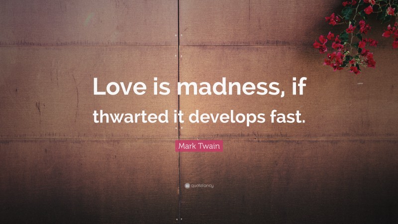 Mark Twain Quote: “Love is madness, if thwarted it develops fast.”