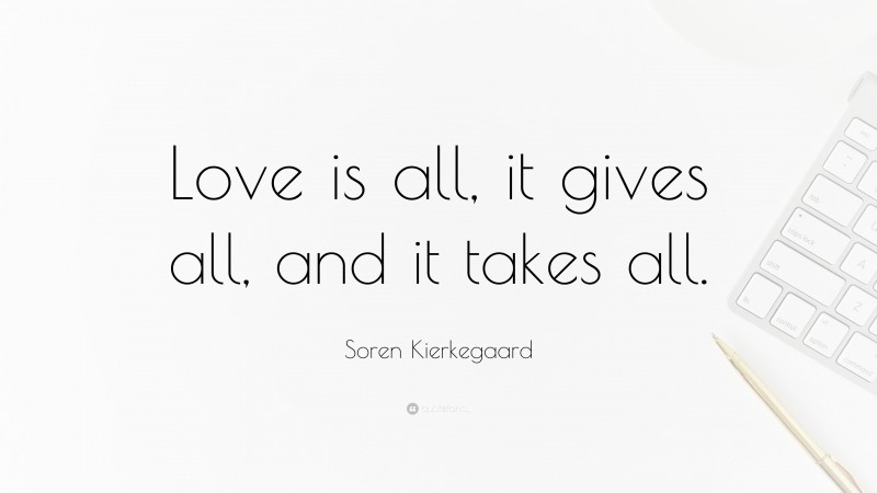 Soren Kierkegaard Quote: “Love is all, it gives all, and it takes all.”