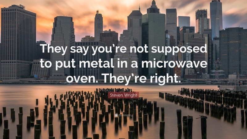 Steven Wright Quote: “They say you’re not supposed to put metal in a microwave oven. They’re right.”