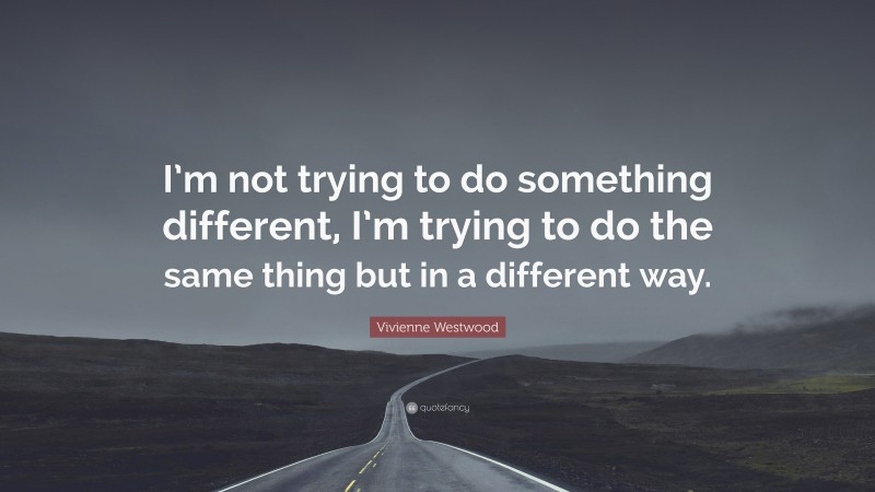 Vivienne Westwood Quote: “I’m not trying to do something different, I’m trying to do the same thing but in a different way.”