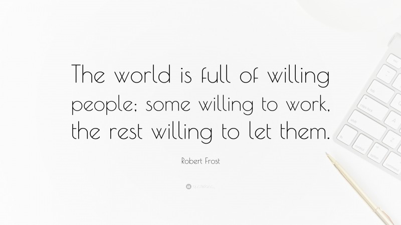 Robert Frost Quote: “The world is full of willing people; some willing to work, the rest willing to let them.”