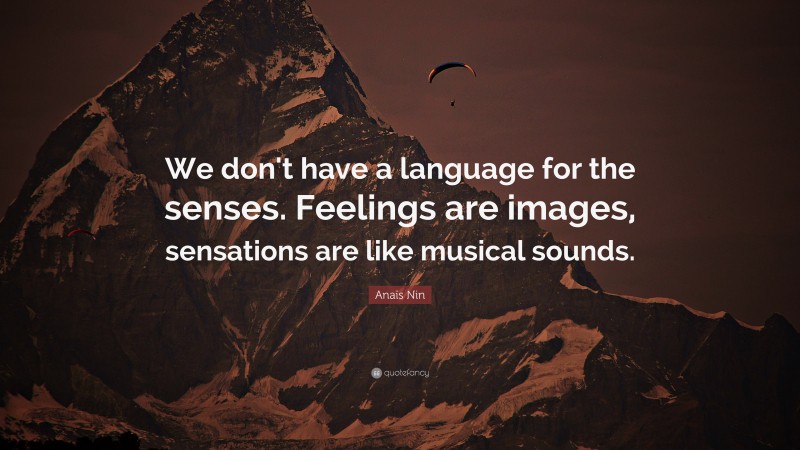 Anaïs Nin Quote: “We don't have a language for the senses. Feelings are images, sensations are like musical sounds.”
