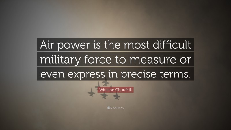 Winston Churchill Quote: “Air power is the most difficult military force to measure or even express in precise terms.”
