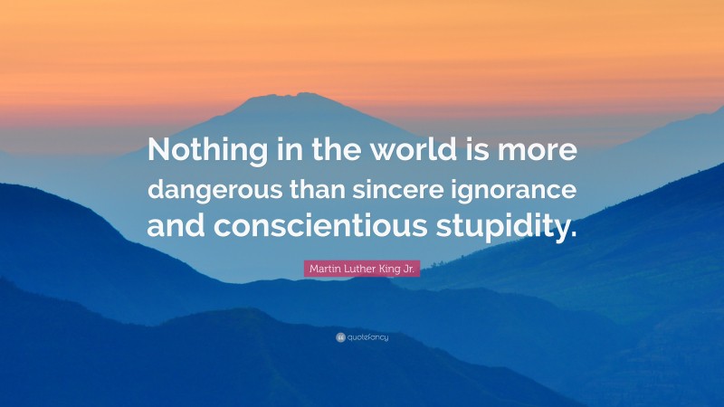 Martin Luther King Jr. Quote: “Nothing in the world is more dangerous than sincere ignorance and conscientious stupidity.”