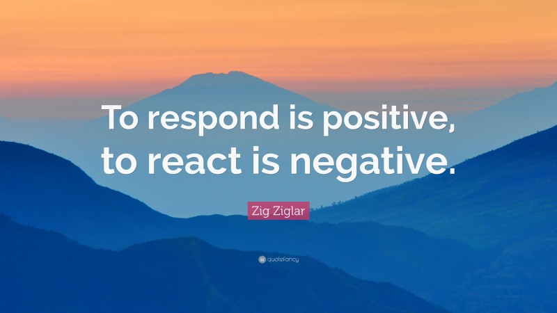 Zig Ziglar Quote: “To respond is positive, to react is negative.”