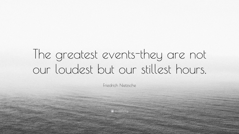 Friedrich Nietzsche Quote: “The greatest events-they are not our loudest but our stillest hours.”