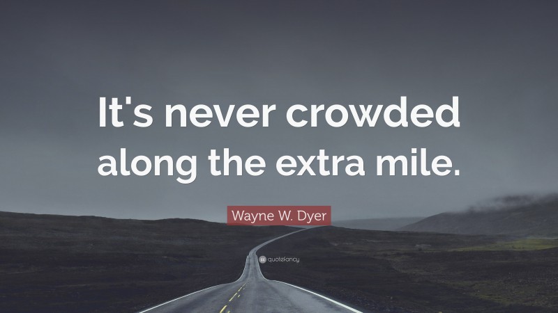 Wayne W. Dyer Quote: “It's never crowded along the extra mile.”