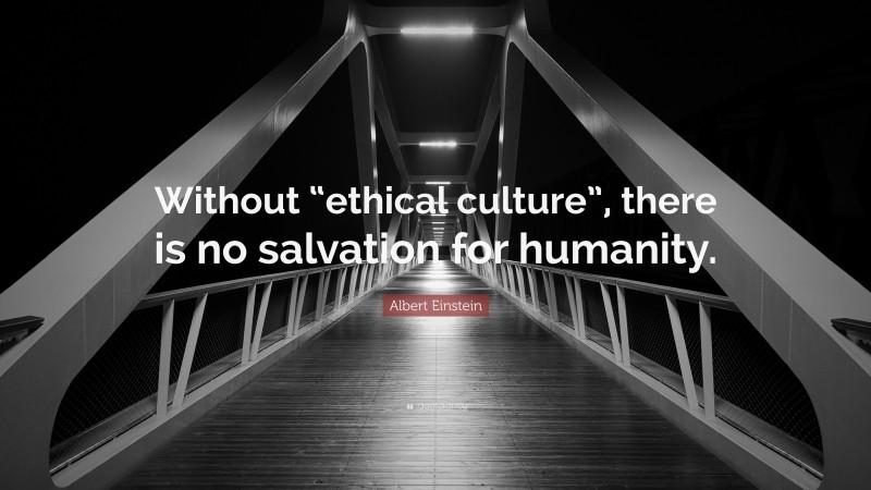 Albert Einstein Quote: “Without “ethical culture”, there is no salvation for humanity.”