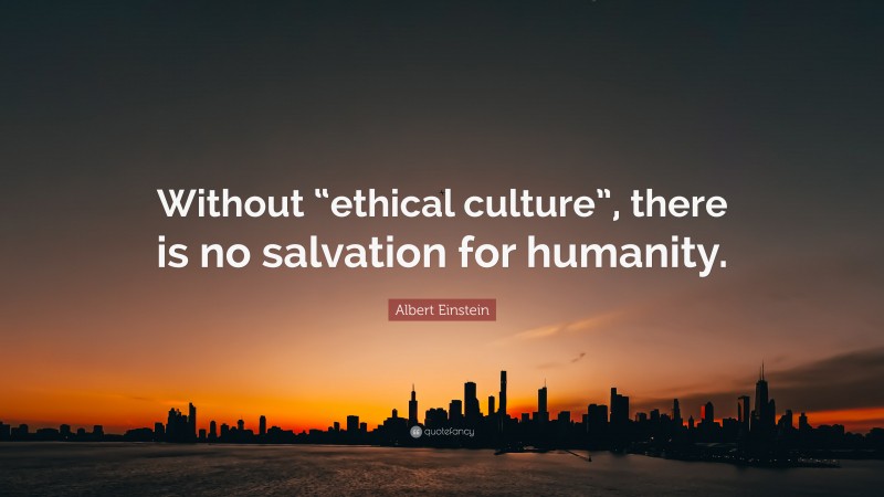 Albert Einstein Quote: “Without “ethical culture”, there is no salvation for humanity.”