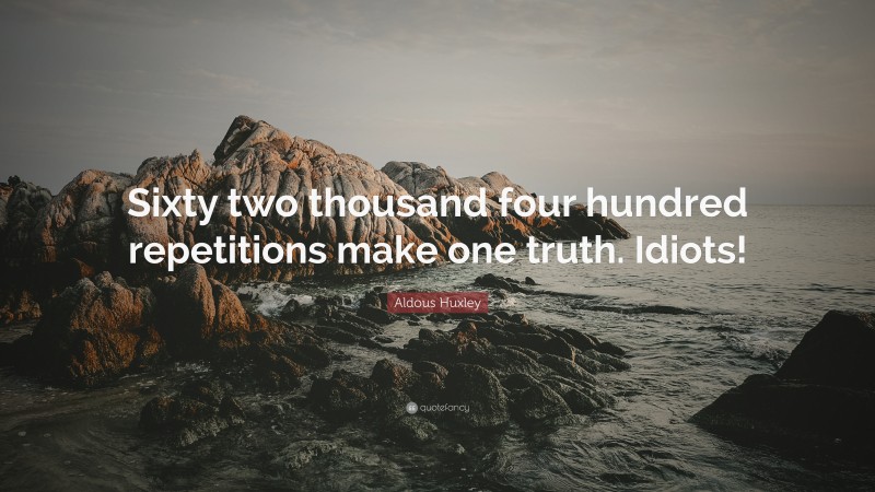 Aldous Huxley Quote: “Sixty two thousand four hundred repetitions make one truth. Idiots!”