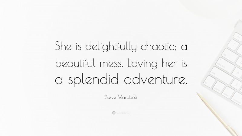Steve Maraboli Quote: “She is delightfully chaotic; a beautiful mess. Loving her is a splendid adventure.”