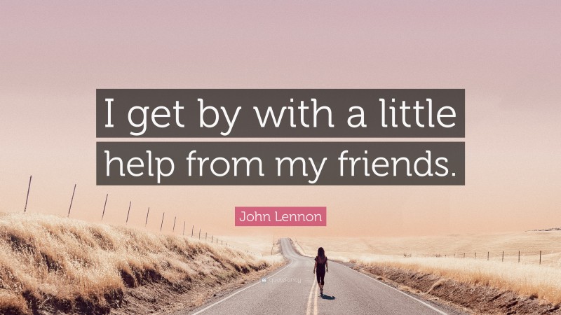 John Lennon Quote: “I get by with a little help from my friends.”