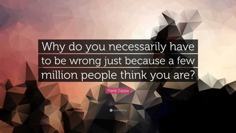 Frank Zappa Quote: “Why do you necessarily have to be wrong just because a few million people think you are?”