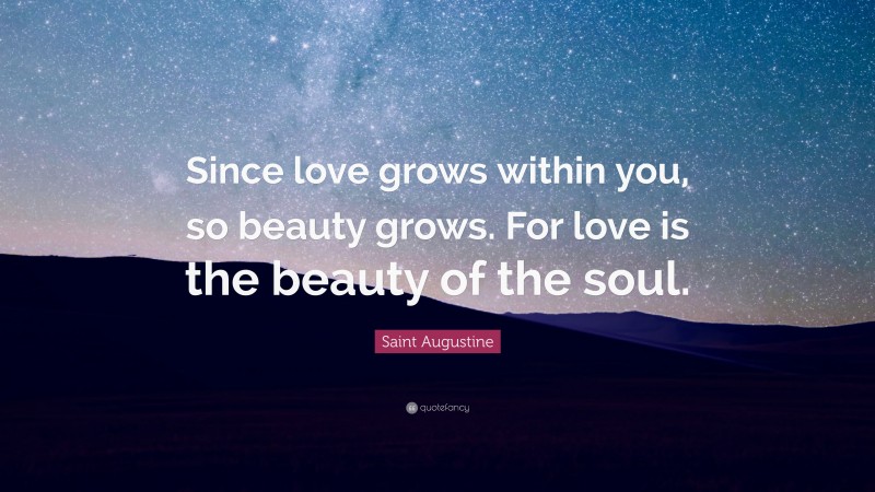Saint Augustine Quote: “Since love grows within you, so beauty grows. For love is the beauty of the soul.”
