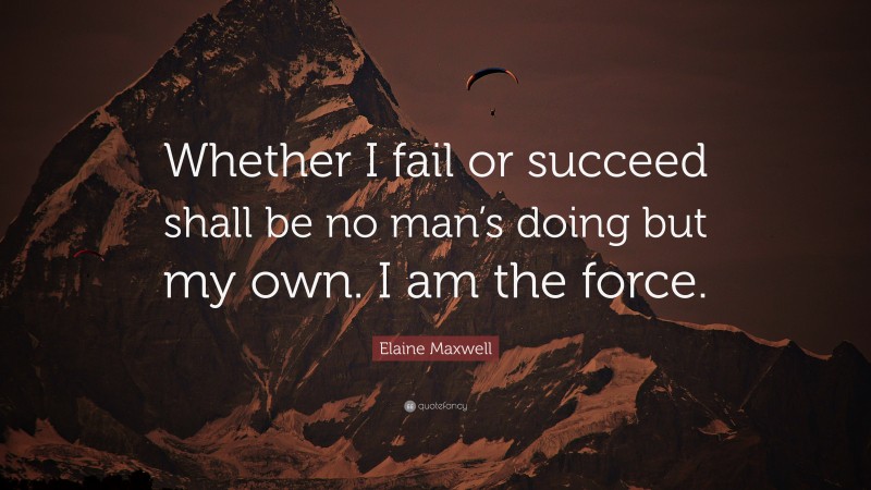 Elaine Maxwell Quote: “Whether I fail or succeed shall be no man’s doing but my own. I am the force.”