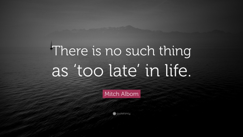 Mitch Albom Quote: “There is no such thing as ‘too late’ in life.”