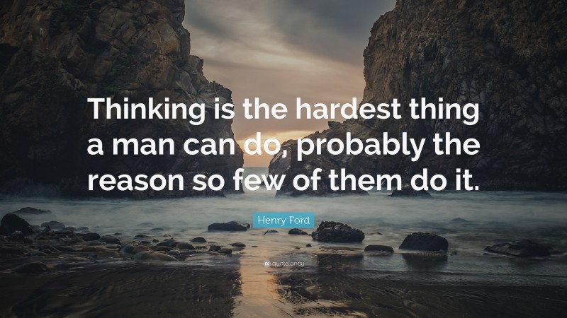 Henry Ford Quote: “Thinking is the hardest thing a man can do, probably the reason so few of them do it.”
