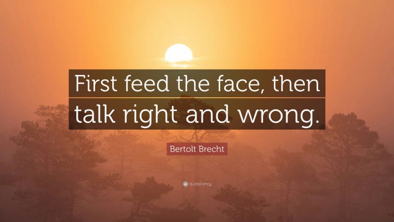 Bertolt Brecht Quote: “First feed the face, then talk right and wrong.”