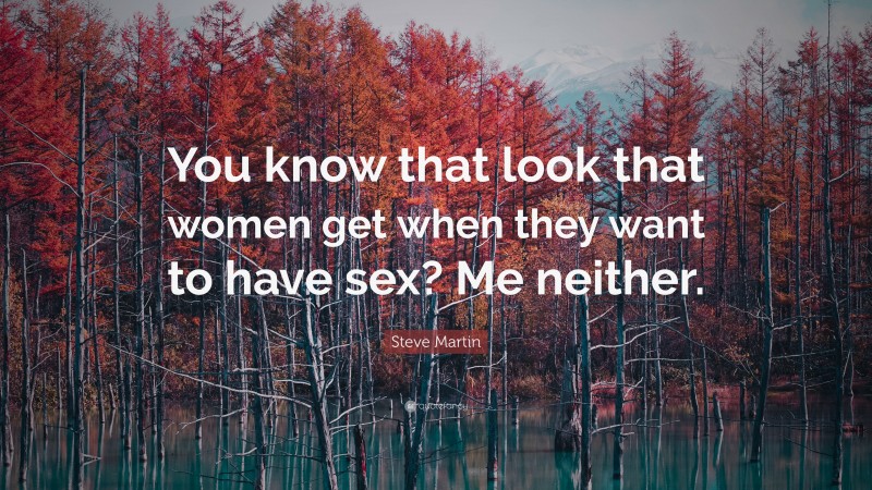 Steve Martin Quote: “You know that look that women get when they want to have sex? Me neither.”
