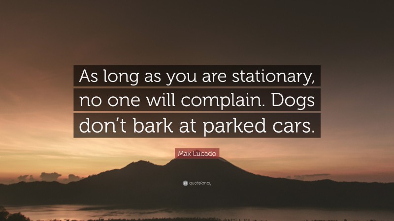 Max Lucado Quote: “As long as you are stationary, no one will complain. Dogs don’t bark at parked cars.”