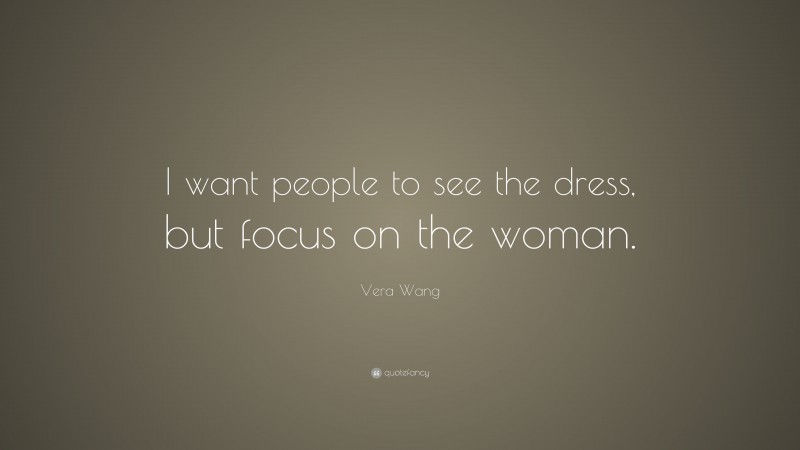 Vera Wang Quote: “I want people to see the dress, but focus on the woman.”