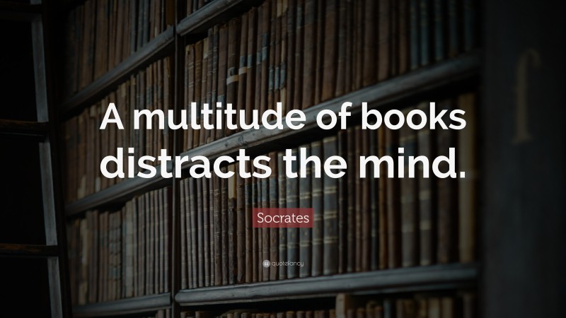 Socrates Quote: “A multitude of books distracts the mind.”