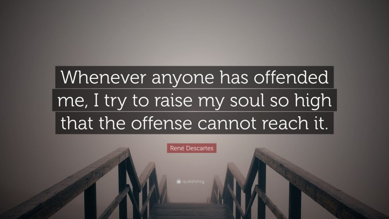 René Descartes Quote: “Whenever anyone has offended me, I try to raise my soul so high that the offense cannot reach it.”