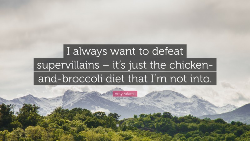 Amy Adams Quote: “I always want to defeat supervillains – it’s just the chicken-and-broccoli diet that I’m not into.”